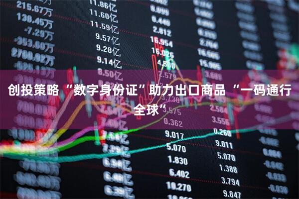 创投策略 “数字身份证”助力出口商品 “一码通行全球”