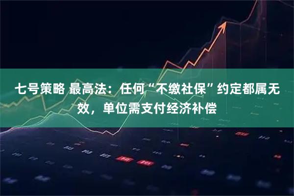 七号策略 最高法：任何“不缴社保”约定都属无效，单位需支付经济补偿
