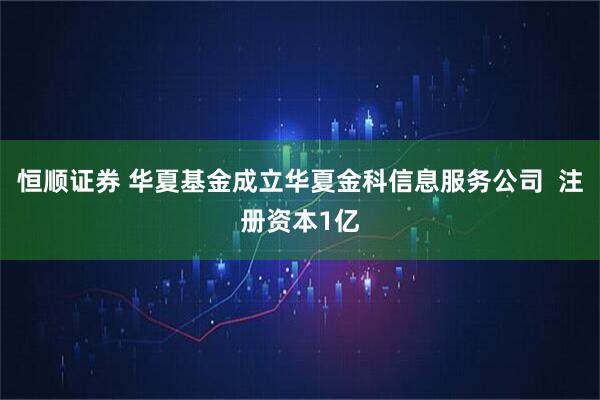 恒顺证券 华夏基金成立华夏金科信息服务公司  注册资本1亿