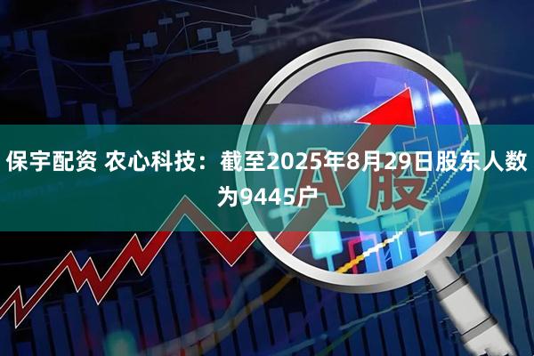 保宇配资 农心科技：截至2025年8月29日股东人数为9445户