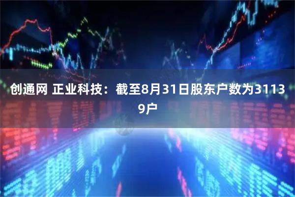 创通网 正业科技：截至8月31日股东户数为31139户