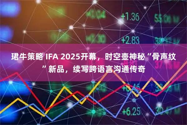 珺牛策略 IFA 2025开幕，时空壶神秘“骨声纹”新品，续写跨语言沟通传奇
