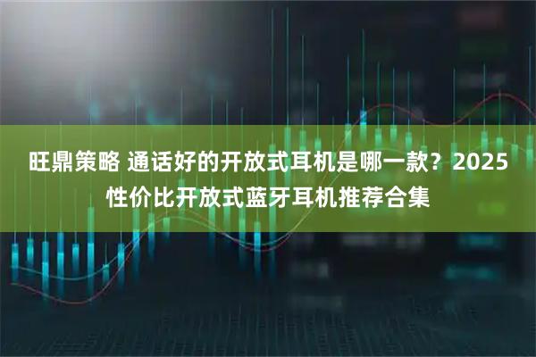 旺鼎策略 通话好的开放式耳机是哪一款？2025性价比开放式蓝牙耳机推荐合集