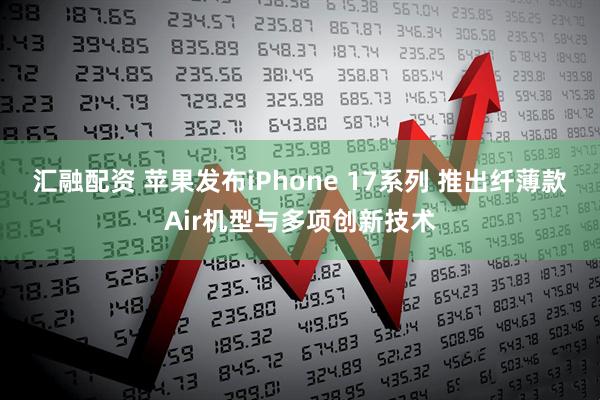 汇融配资 苹果发布iPhone 17系列 推出纤薄款Air机型与多项创新技术