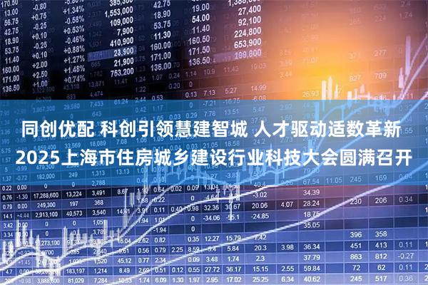 同创优配 科创引领慧建智城 人才驱动适数革新 2025上海市住房城乡建设行业科技大会圆满召开