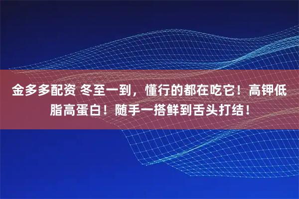 金多多配资 冬至一到，懂行的都在吃它！高钾低脂高蛋白！随手一搭鲜到舌头打结！