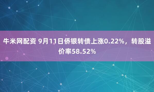 牛米网配资 9月11日侨银转债上涨0.22%，转股溢价率58.52%