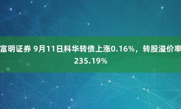 富明证券 9月11日科华转债上涨0.16%，转股溢价率235.19%
