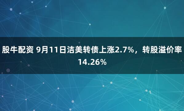 股牛配资 9月11日洁美转债上涨2.7%，转股溢价率14.26%