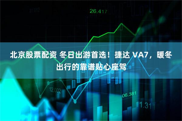 北京股票配资 冬日出游首选！捷达 VA7，暖冬出行的靠谱贴心座驾