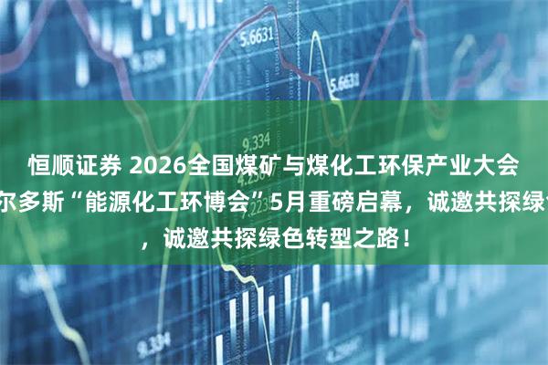 恒顺证券 2026全国煤矿与煤化工环保产业大会及第五届鄂尔多斯“能源化工环博会”5月重磅启幕，诚邀共探绿色转型之路！
