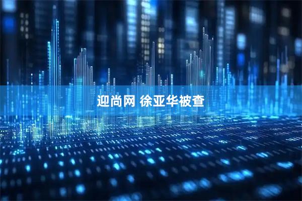 迎尚网 徐亚华被查