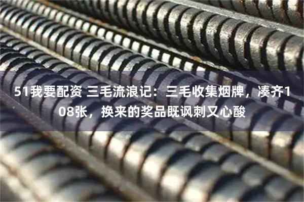 51我要配资 三毛流浪记：三毛收集烟牌，凑齐108张，换来的奖品既讽刺又心酸